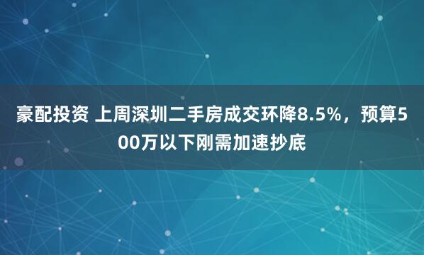 豪配投资 上周深圳二手房成交环降8.5%，预算500万以下刚需加速抄底