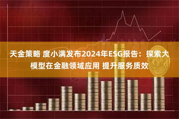 天金策略 度小满发布2024年ESG报告：探索大模型在金融领域应用 提升服务质效