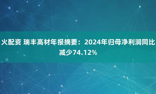 火配资 瑞丰高材年报摘要：2024年归母净利润同比减少74.12%
