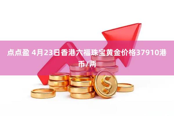 点点盈 4月23日香港六福珠宝黄金价格37910港币/两