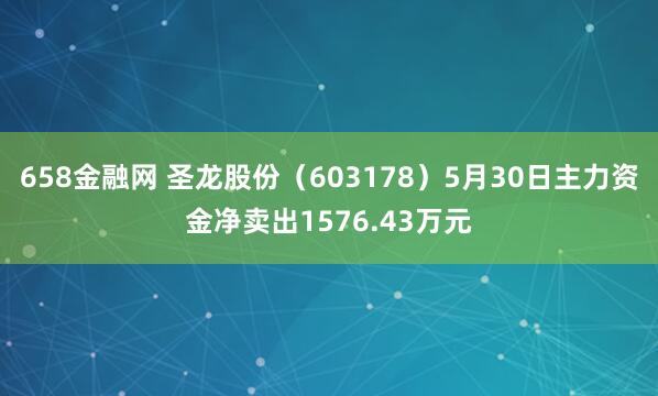 658金融网 圣龙股份（603178）5月30日主力资金净卖出1576.43万元