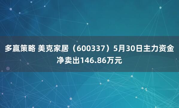 多赢策略 美克家居（600337）5月30日主力资金净卖出146.86万元