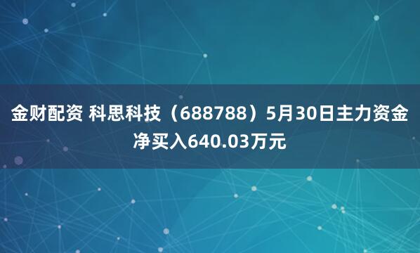金财配资 科思科技（688788）5月30日主力资金净买入640.03万元
