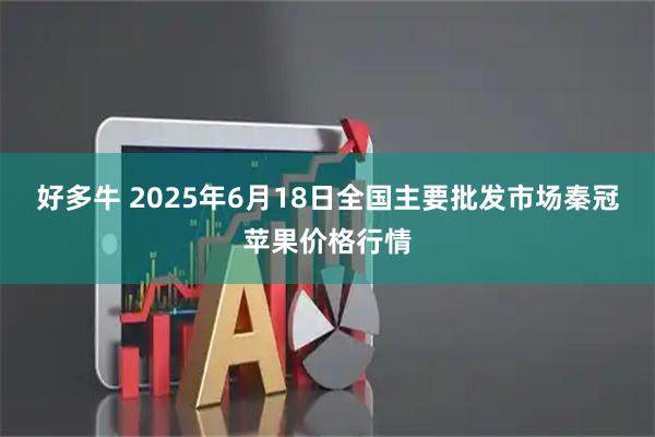 好多牛 2025年6月18日全国主要批发市场秦冠苹果价格行情