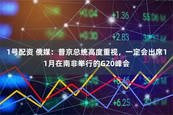 1号配资 俄媒：普京总统高度重视，一定会出席11月在南非举行的G20峰会