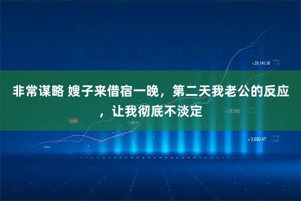 非常谋略 嫂子来借宿一晚，第二天我老公的反应，让我彻底不淡定