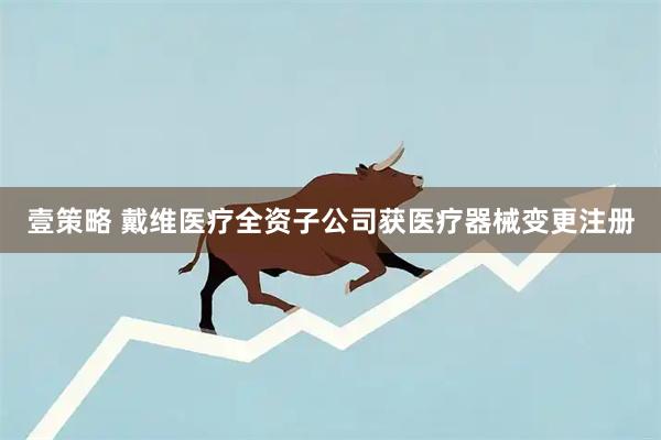 壹策略 戴维医疗全资子公司获医疗器械变更注册