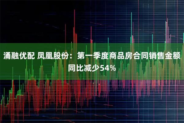 涌融优配 凤凰股份：第一季度商品房合同销售金额同比减少54%