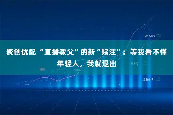 聚创优配 “直播教父”的新“赌注”：等我看不懂年轻人，我就退出