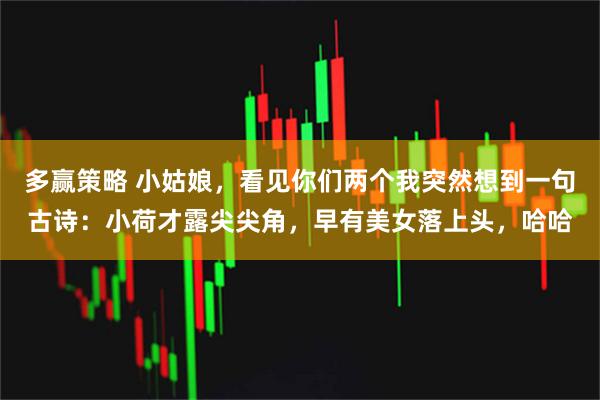 多赢策略 小姑娘，看见你们两个我突然想到一句古诗：小荷才露尖尖角，早有美女落上头，哈哈