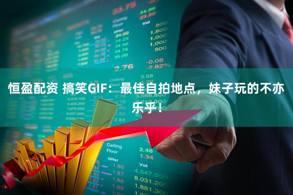 恒盈配资 搞笑GIF：最佳自拍地点，妹子玩的不亦乐乎！