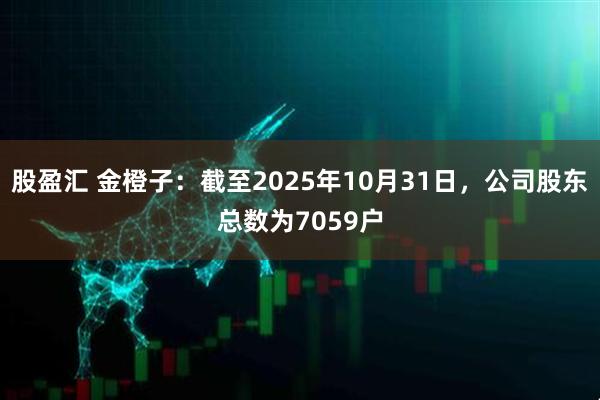 股盈汇 金橙子：截至2025年10月31日，公司股东总数为7059户