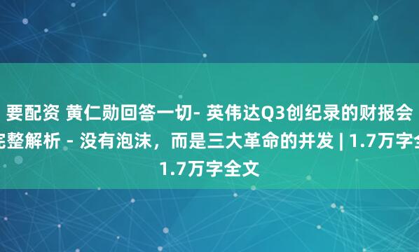 要配资 黄仁勋回答一切- 英伟达Q3创纪录的财报会议完整解析 - 没有泡沫，而是三大革命的并发 | 1.7万字全文