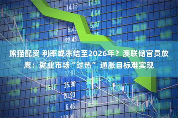 熊猫配资 利率或冻结至2026年？澳联储官员放鹰：就业市场“过热” 通胀目标难实现