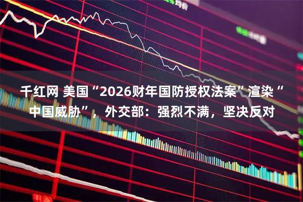 千红网 美国“2026财年国防授权法案”渲染“中国威胁”，外交部：强烈不满，坚决反对