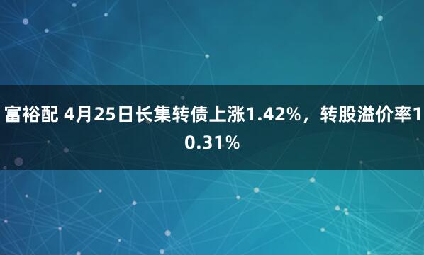 富裕配 4月25日长集转债上涨1.42%，转股溢价率10.31%