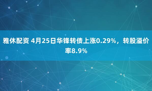 雅休配资 4月25日华锋转债上涨0.29%，转股溢价率8.9%