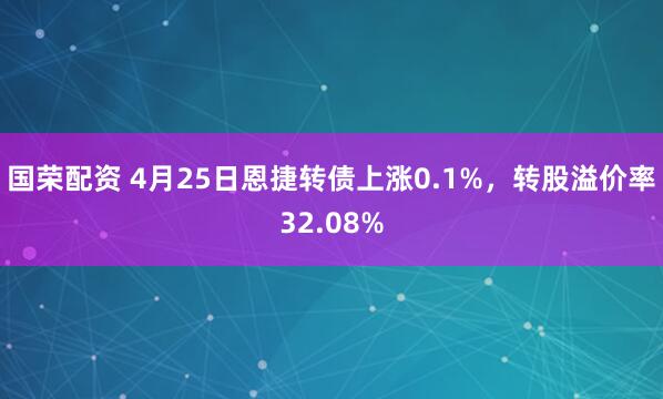 国荣配资 4月25日恩捷转债上涨0.1%，转股溢价率32.08%