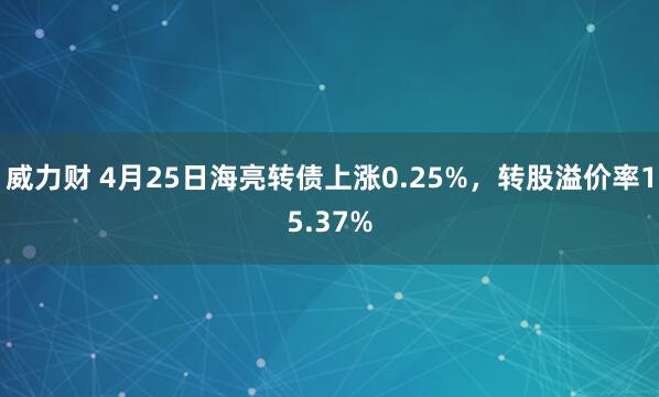 威力财 4月25日海亮转债上涨0.25%，转股溢价率15.37%