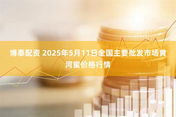 博泰配资 2025年5月11日全国主要批发市场黄河蜜价格行情