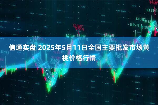 信通实盘 2025年5月11日全国主要批发市场黄桃价格行情