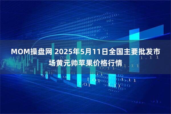 MOM操盘网 2025年5月11日全国主要批发市场黄元帅苹果价格行情