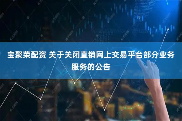 宝聚荣配资 关于关闭直销网上交易平台部分业务服务的公告