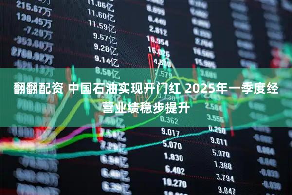 翻翻配资 中国石油实现开门红 2025年一季度经营业绩稳步提升