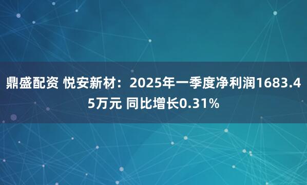 鼎盛配资 悦安新材：2025年一季度净利润1683.45万元 同比增长0.31%