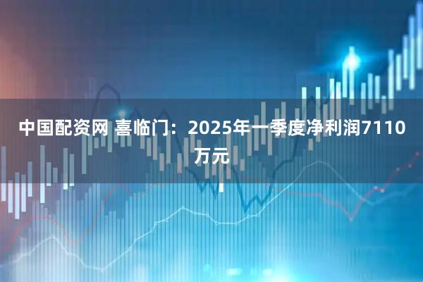 中国配资网 喜临门：2025年一季度净利润7110万元