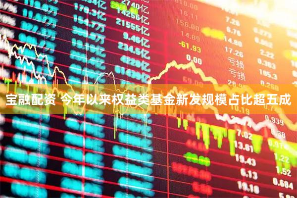 宝融配资 今年以来权益类基金新发规模占比超五成