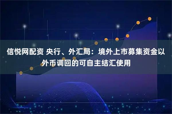 信悦网配资 央行、外汇局：境外上市募集资金以外币调回的可自主结汇使用
