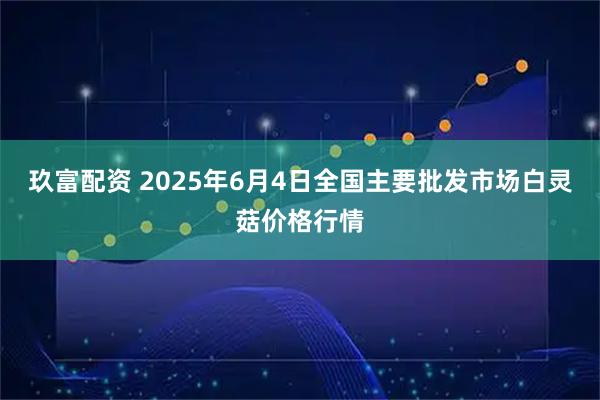 玖富配资 2025年6月4日全国主要批发市场白灵菇价格行情