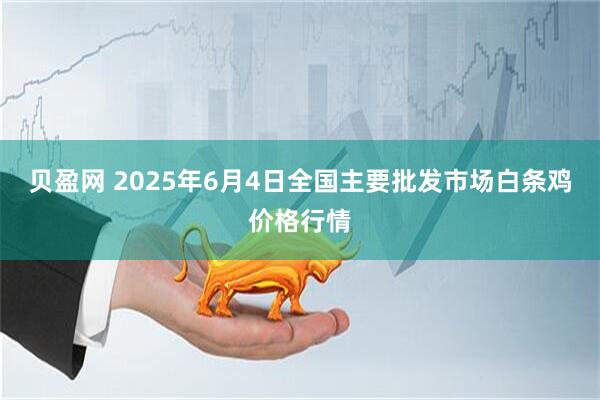 贝盈网 2025年6月4日全国主要批发市场白条鸡价格行情