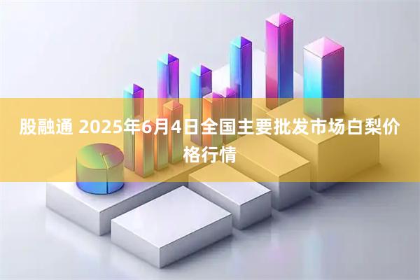 股融通 2025年6月4日全国主要批发市场白梨价格行情