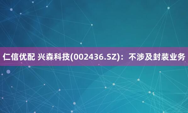 仁信优配 兴森科技(002436.SZ)：不涉及封装业务