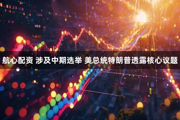 航心配资 涉及中期选举 美总统特朗普透露核心议题