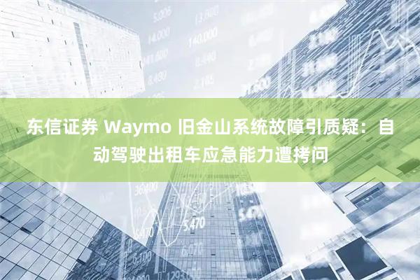 东信证券 Waymo 旧金山系统故障引质疑：自动驾驶出租车应急能力遭拷问