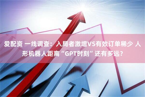 爱配资 一线调查：入局者激增VS有效订单稀少 人形机器人距离“GPT时刻”还有多远？