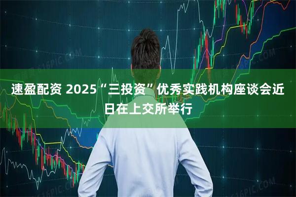 速盈配资 2025“三投资”优秀实践机构座谈会近日在上交所举行