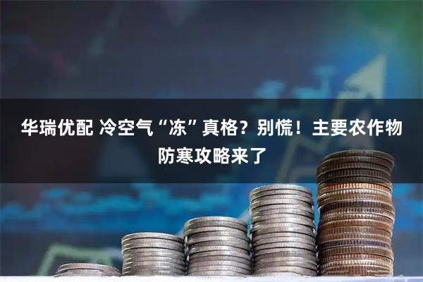 华瑞优配 冷空气“冻”真格？别慌！主要农作物防寒攻略来了
