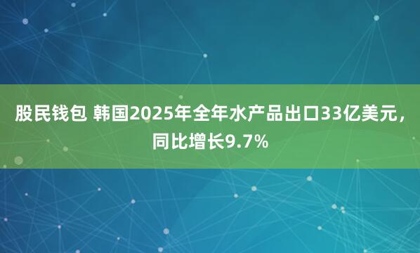 股民钱包 韩国2025年全年水产品出口33亿美元，同比增长9.7%