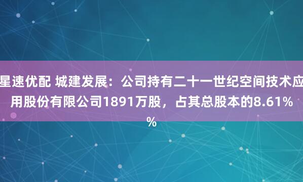 星速优配 城建发展：公司持有二十一世纪空间技术应用股份有限公司1891万股，占其总股本的8.61%