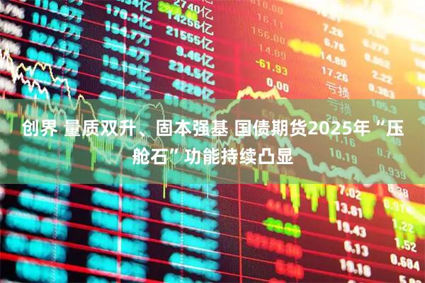 创界 量质双升、固本强基 国债期货2025年“压舱石”功能持续凸显