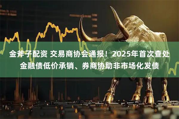 金斧子配资 交易商协会通报！2025年首次查处金融债低价承销、券商协助非市场化发债