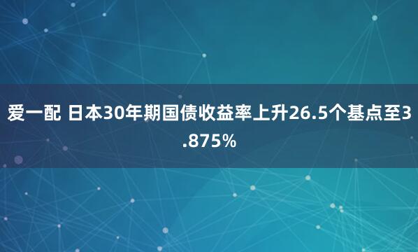 爱一配 日本30年期国债收益率上升26.5个基点至3.875%