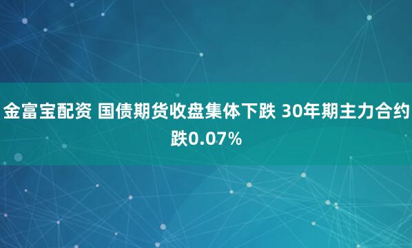 金富宝配资 国债期货收盘集体下跌 30年期主力合约跌0.07%