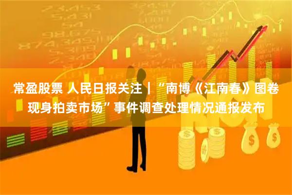 常盈股票 人民日报关注｜“南博《江南春》图卷现身拍卖市场”事件调查处理情况通报发布