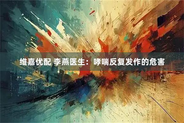 维嘉优配 李燕医生：哮喘反复发作的危害