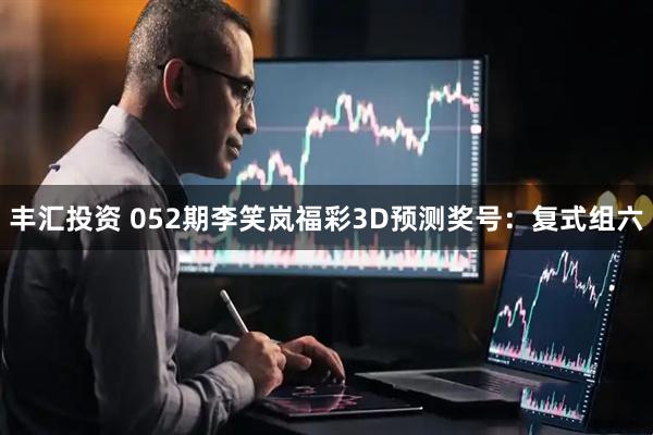 丰汇投资 052期李笑岚福彩3D预测奖号:复式组六
